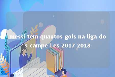 messi tem quantos gols na liga dos campeões 2017 2018