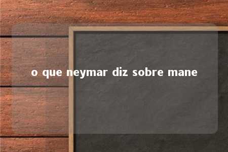 o que neymar diz sobre mane