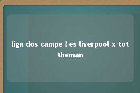 liga dos campeões liverpool x tottheman