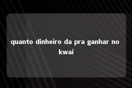 quanto dinheiro da pra ganhar no kwai