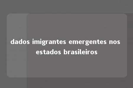 dados imigrantes emergentes nos estados brasileiros