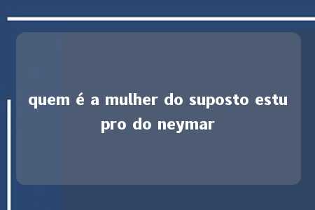 quem é a mulher do suposto estupro do neymar