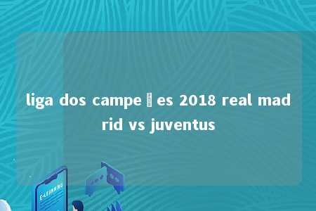 liga dos campeões 2018 real madrid vs juventus