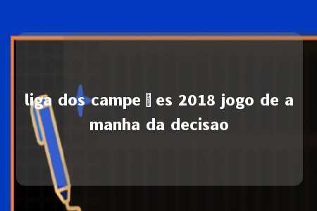 liga dos campeões 2018 jogo de amanha da decisao