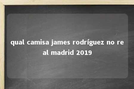 qual camisa james rodríguez no real madrid 2019