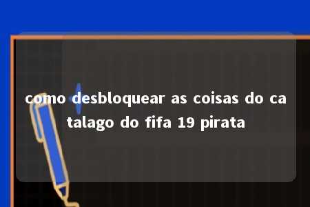 como desbloquear as coisas do catalago do fifa 19 pirata