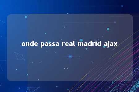 onde passa real madrid ajax