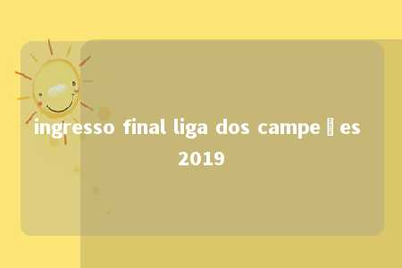 ingresso final liga dos campeões 2019