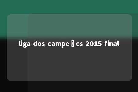 liga dos campeões 2015 final