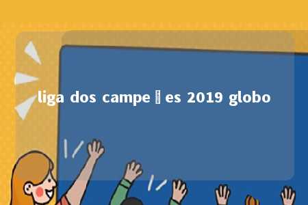 liga dos campeões 2019 globo