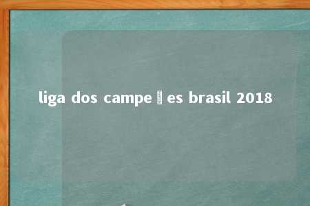 liga dos campeões brasil 2018