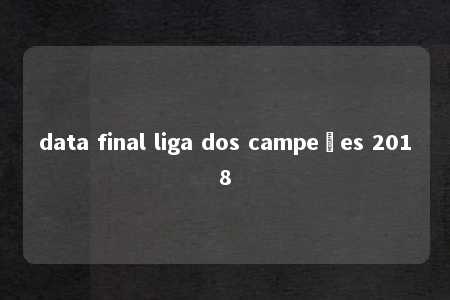 data final liga dos campeões 2018