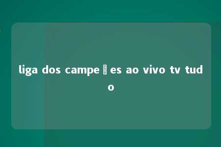 liga dos campeões ao vivo tv tudo