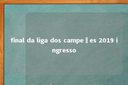 final da liga dos campeões 2019 ingresso