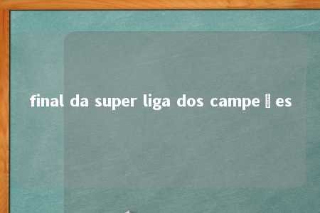 final da super liga dos campeões