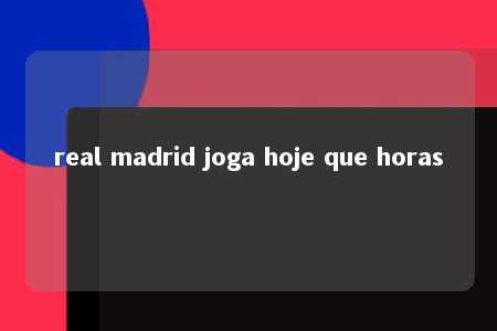 real madrid joga hoje que horas