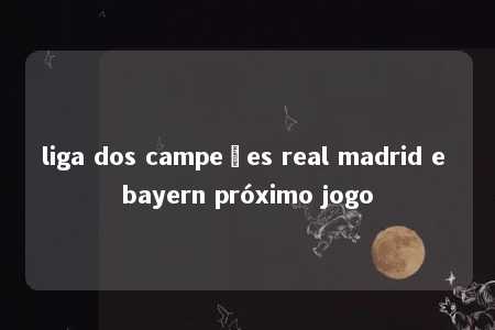 liga dos campeões real madrid e bayern próximo jogo