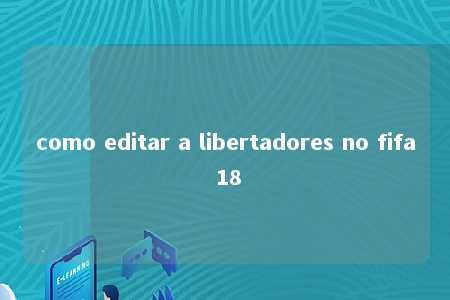 como editar a libertadores no fifa 18