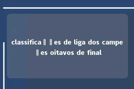 classificações de liga dos campeões oitavos de final