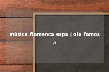 música flamenca española famosa