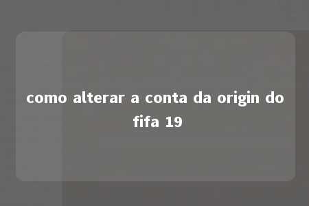 como alterar a conta da origin do fifa 19