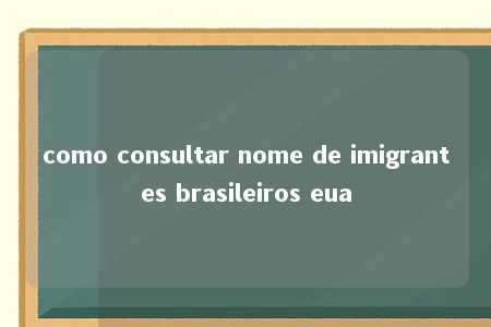 como consultar nome de imigrantes brasileiros eua