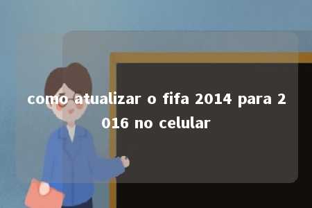 como atualizar o fifa 2014 para 2016 no celular