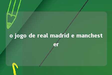 o jogo de real madrid e manchester