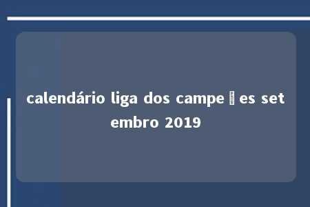 calendário liga dos campeões setembro 2019