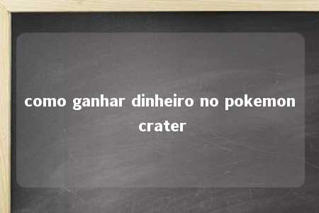 como ganhar dinheiro no pokemon crater