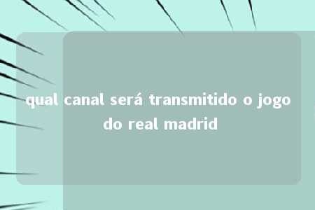 qual canal será transmitido o jogo do real madrid