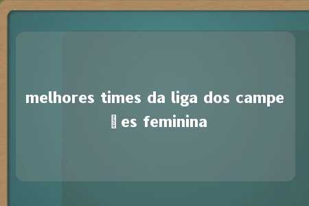 melhores times da liga dos campeões feminina