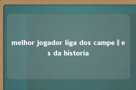 melhor jogador liga dos campeões da historia