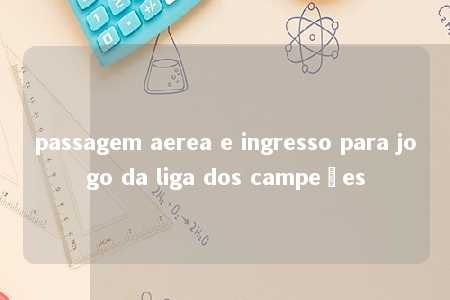 passagem aerea e ingresso para jogo da liga dos campeões