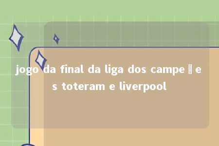 jogo da final da liga dos campeões toteram e liverpool