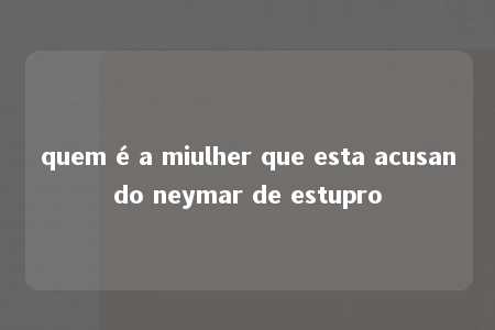 quem é a miulher que esta acusando neymar de estupro