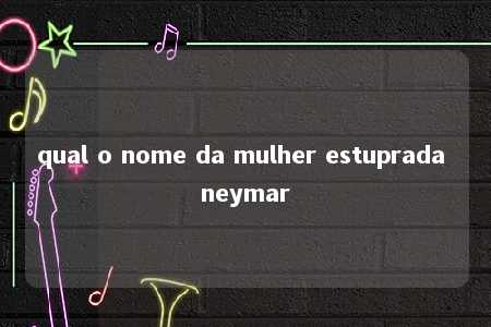 qual o nome da mulher estuprada neymar