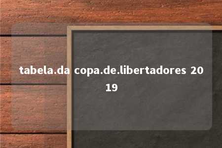 tabela.da copa.de.libertadores 2019