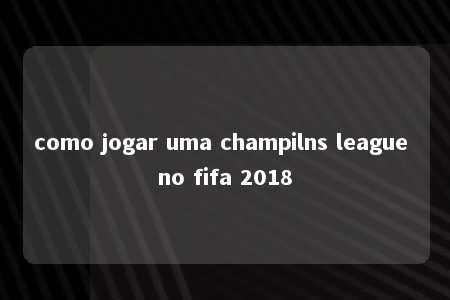 como jogar uma champilns league no fifa 2018