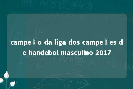 campeão da liga dos campeões de handebol masculino 2017