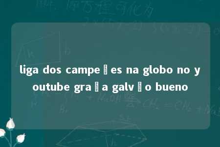 liga dos campeões na globo no youtube graça galvão bueno