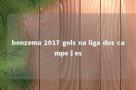 benzema 2017 gols na liga dos campeões