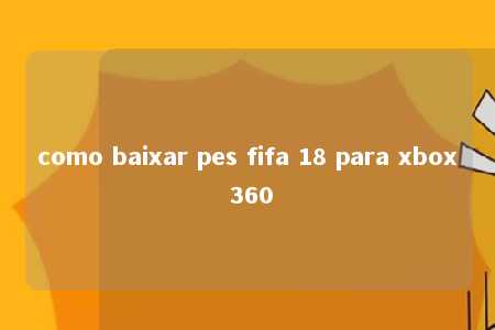 como baixar pes fifa 18 para xbox 360