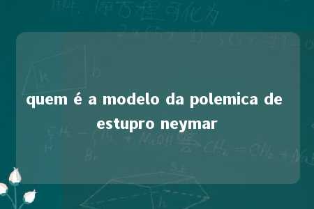 quem é a modelo da polemica de estupro neymar