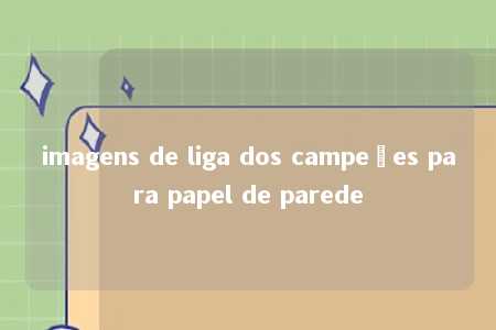 imagens de liga dos campeões para papel de parede