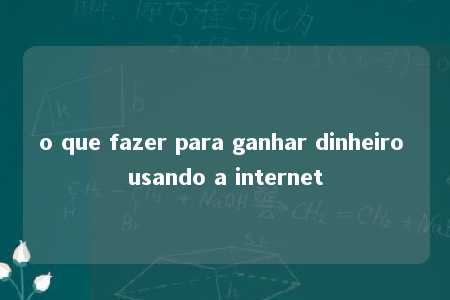 o que fazer para ganhar dinheiro usando a internet