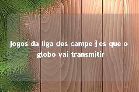 jogos da liga dos campeões que o globo vai transmitir