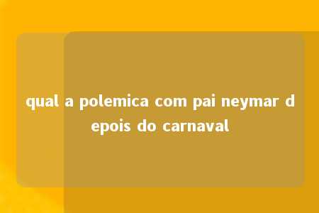 qual a polemica com pai neymar depois do carnaval