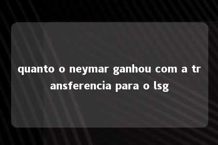 quanto o neymar ganhou com a transferencia para o lsg