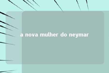 a nova mulher do neymar